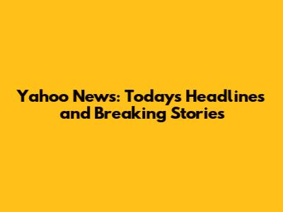 Yahoo News: Today's Headlines and Breaking Stories