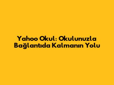 Yahoo Okul: Okulunuzla Bağlantıda Kalmanın Yolu