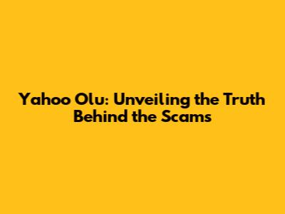 Yahoo Olu: Unveiling the Truth Behind the Scams