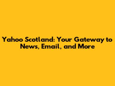 Yahoo Scotland: Your Gateway to News, Email, and More