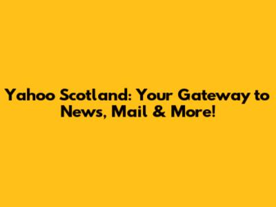 Yahoo Scotland: Your Gateway to News, Mail & More!