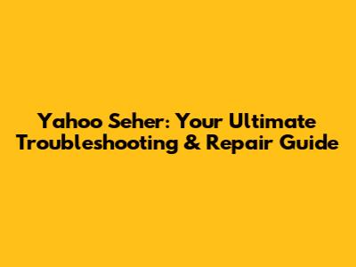 Yahoo Seher: Your Ultimate Troubleshooting & Repair Guide