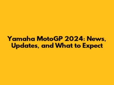 Yamaha MotoGP 2024: News, Updates, and What to Expect