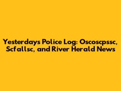 Yesterday's Police Log: Oscoscpssc, Scfallsc, and River Herald News