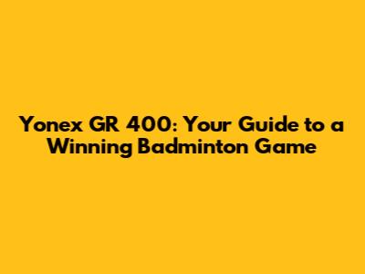 Yonex GR 400: Your Guide to a Winning Badminton Game