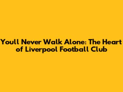 You'll Never Walk Alone: The Heart of Liverpool Football Club