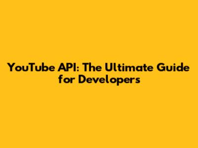 YouTube API: The Ultimate Guide for Developers