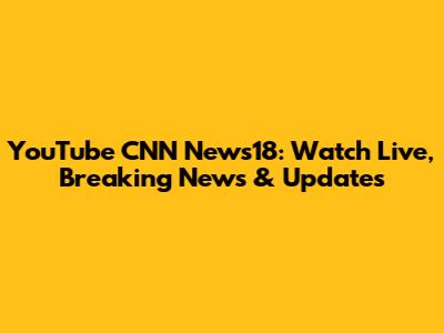 YouTube CNN News18: Watch Live, Breaking News & Updates