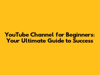 YouTube Channel for Beginners: Your Ultimate Guide to Success