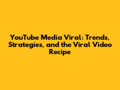 YouTube Media Viral: Trends, Strategies, and the Viral Video Recipe