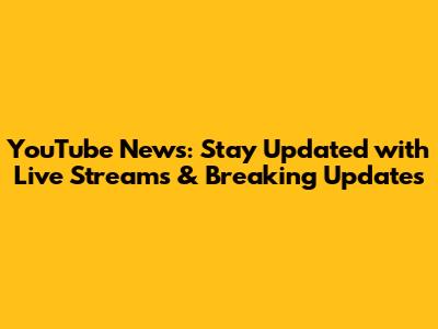 YouTube News: Stay Updated with Live Streams & Breaking Updates