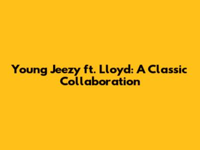 Young Jeezy ft. Lloyd: A Classic Collaboration