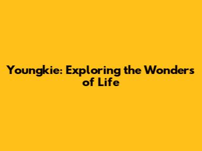 Youngkie: Exploring the Wonders of Life