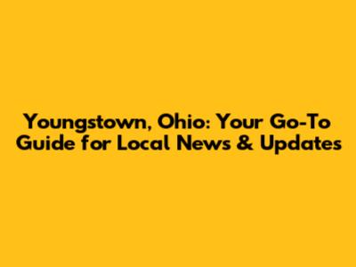 Youngstown, Ohio: Your Go-To Guide for Local News & Updates