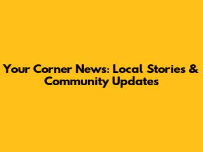 Your Corner News: Local Stories & Community Updates
