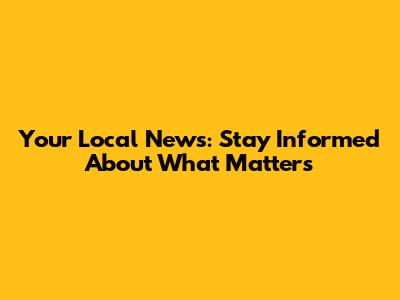 Your Local News: Stay Informed About What Matters