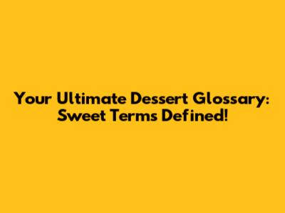 Your Ultimate Dessert Glossary: Sweet Terms Defined!