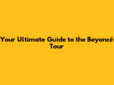 Your Ultimate Guide to the Beyoncé Tour