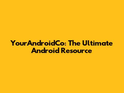 YourAndroidCo: The Ultimate Android Resource
