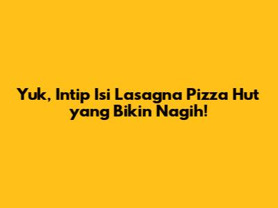 Yuk, Intip Isi Lasagna Pizza Hut yang Bikin Nagih!