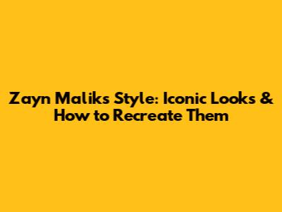 Zayn Malik's Style: Iconic Looks & How to Recreate Them