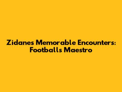 Zidane's Memorable Encounters: Football's Maestro