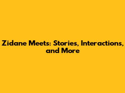 Zidane Meets: Stories, Interactions, and More
