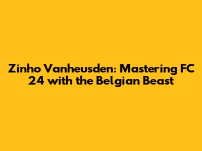 Zinho Vanheusden: Mastering FC 24 with the Belgian Beast