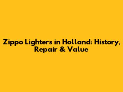 Zippo Lighters in Holland: History, Repair & Value