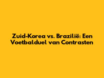 Zuid-Korea vs. Brazilië: Een Voetbalduel van Contrasten