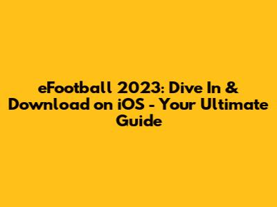 eFootball 2023: Dive In & Download on iOS - Your Ultimate Guide