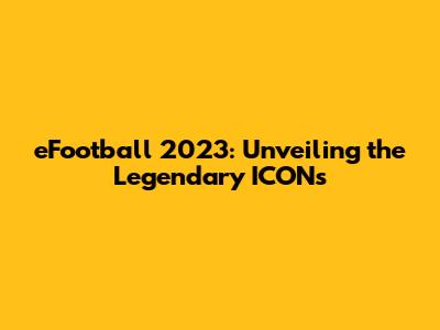 eFootball 2023: Unveiling the Legendary ICONs