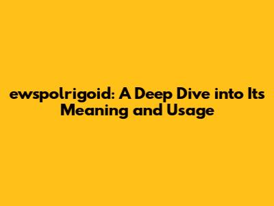 ewspolrigoid: A Deep Dive into Its Meaning and Usage