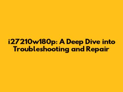 i27210w180p: A Deep Dive into Troubleshooting and Repair