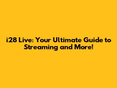 i28 Live: Your Ultimate Guide to Streaming and More!