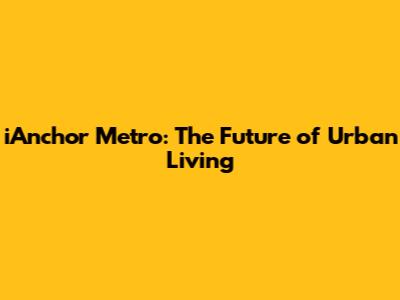 iAnchor Metro: The Future of Urban Living