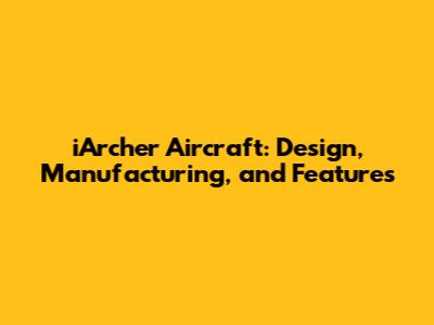 iArcher Aircraft: Design, Manufacturing, and Features