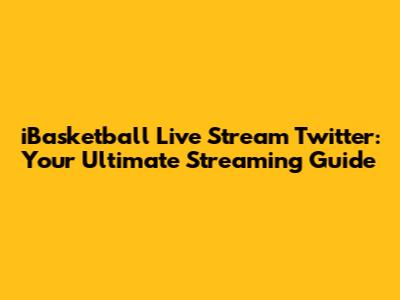 iBasketball Live Stream Twitter: Your Ultimate Streaming Guide