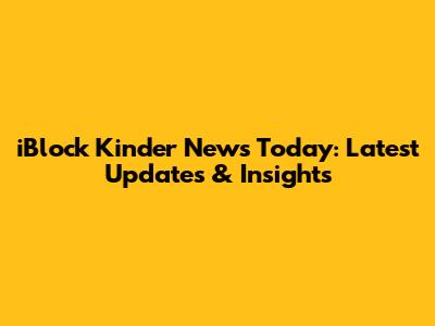 iBlock Kinder News Today: Latest Updates & Insights