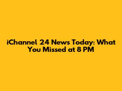 iChannel 24 News Today: What You Missed at 8 PM