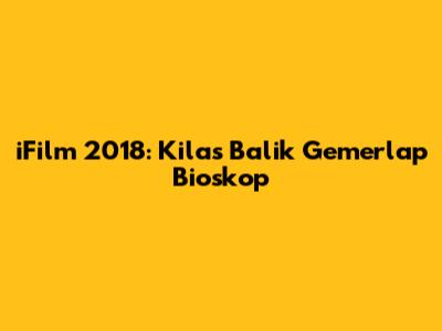 iFilm 2018: Kilas Balik Gemerlap Bioskop