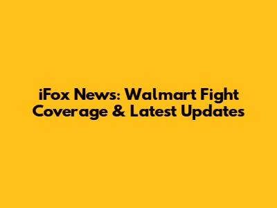 iFox News: Walmart Fight Coverage & Latest Updates
