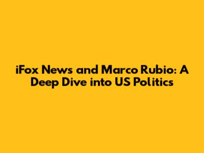 iFox News and Marco Rubio: A Deep Dive into US Politics
