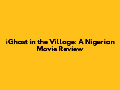 iGhost in the Village: A Nigerian Movie Review
