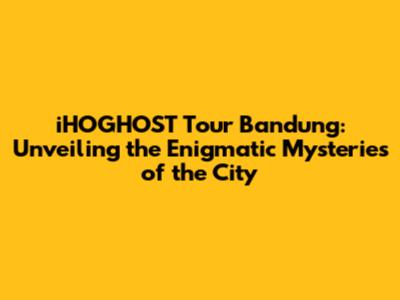 iHOGHOST Tour Bandung: Unveiling the Enigmatic Mysteries of the City