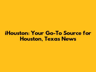iHouston: Your Go-To Source for Houston, Texas News