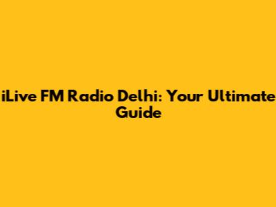 iLive FM Radio Delhi: Your Ultimate Guide