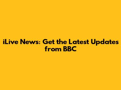 iLive News: Get the Latest Updates from BBC