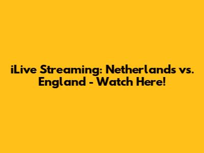 iLive Streaming: Netherlands vs. England - Watch Here!