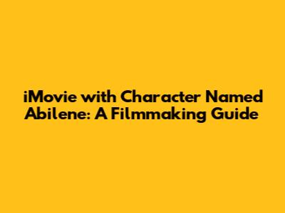 iMovie with Character Named Abilene: A Filmmaking Guide